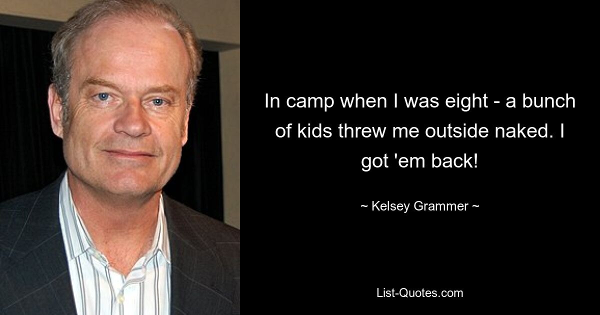 In camp when I was eight - a bunch of kids threw me outside naked. I got 'em back! — © Kelsey Grammer