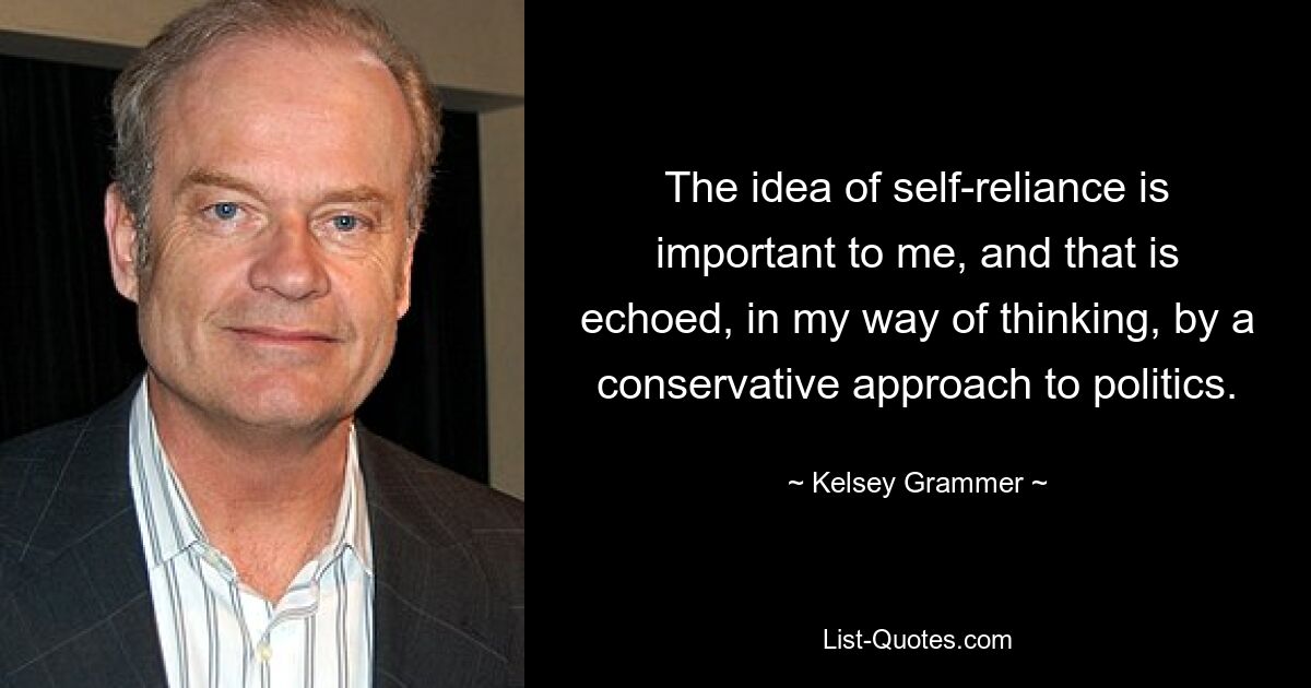 The idea of self-reliance is important to me, and that is echoed, in my way of thinking, by a conservative approach to politics. — © Kelsey Grammer