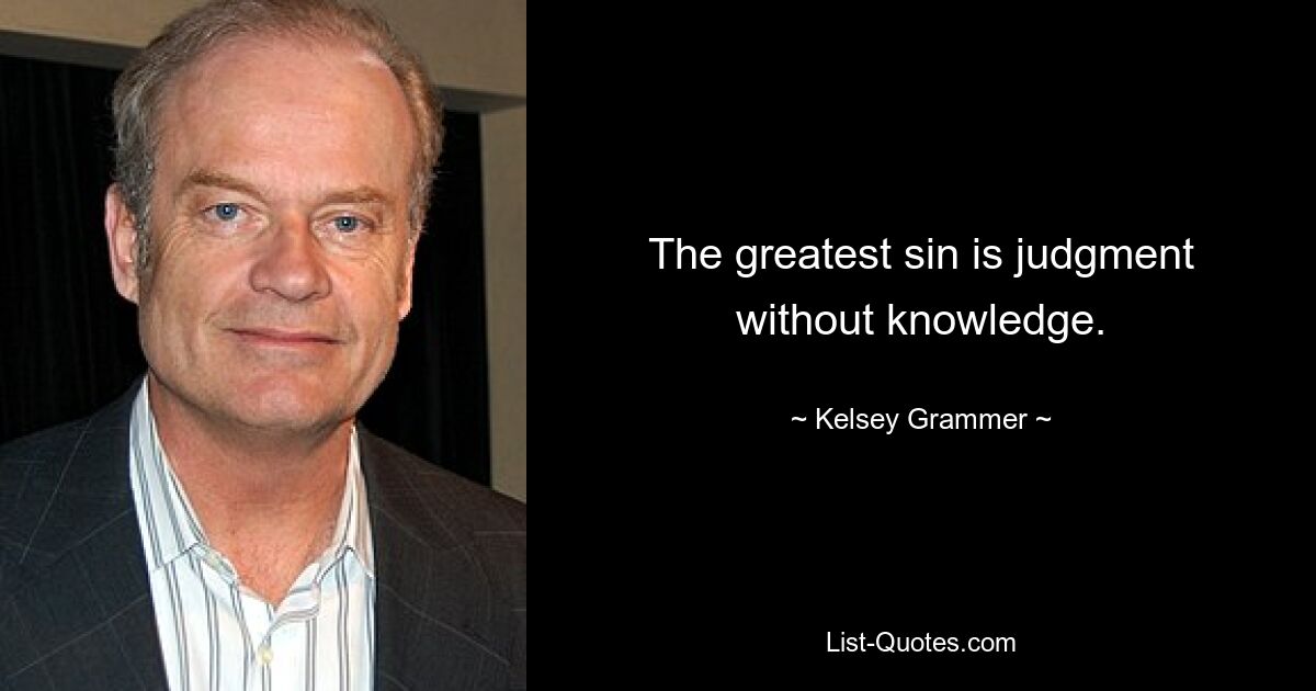 The greatest sin is judgment without knowledge. — © Kelsey Grammer