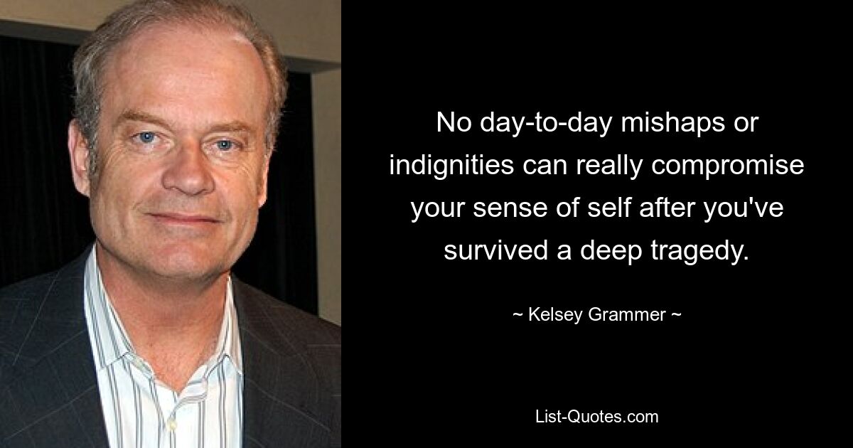 No day-to-day mishaps or indignities can really compromise your sense of self after you've survived a deep tragedy. — © Kelsey Grammer