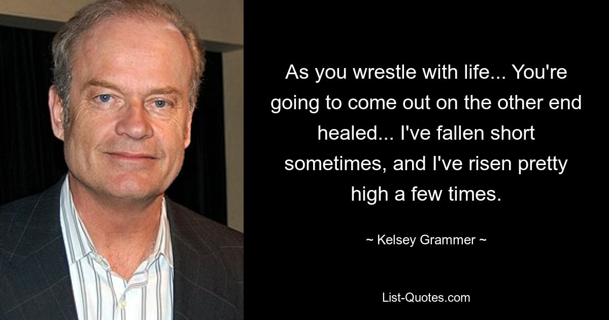 As you wrestle with life... You're going to come out on the other end healed... I've fallen short sometimes, and I've risen pretty high a few times. — © Kelsey Grammer