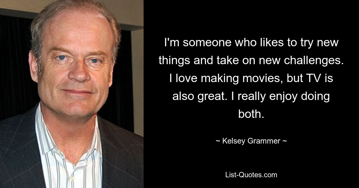 I'm someone who likes to try new things and take on new challenges. I love making movies, but TV is also great. I really enjoy doing both. — © Kelsey Grammer