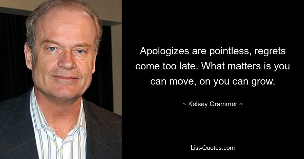 Apologizes are pointless, regrets come too late. What matters is you can move, on you can grow. — © Kelsey Grammer