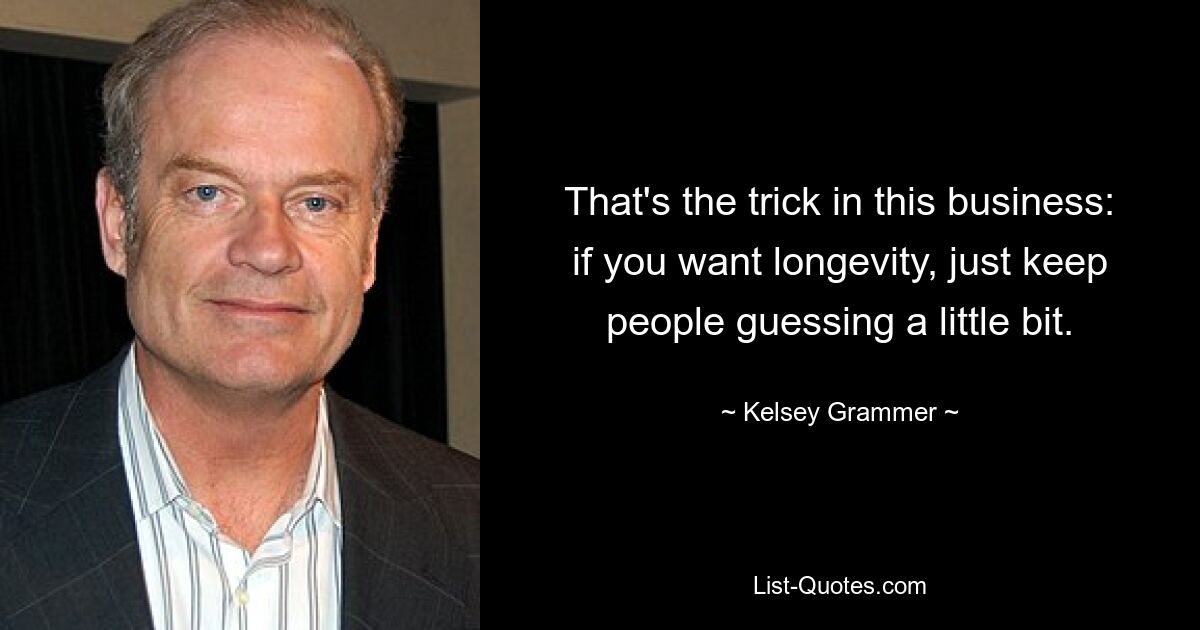 That's the trick in this business: if you want longevity, just keep people guessing a little bit. — © Kelsey Grammer