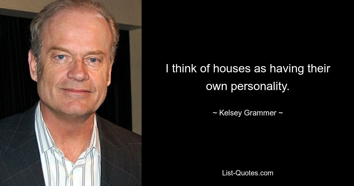 I think of houses as having their own personality. — © Kelsey Grammer