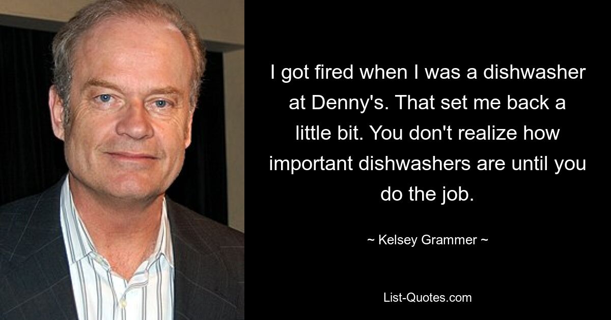 I got fired when I was a dishwasher at Denny's. That set me back a little bit. You don't realize how important dishwashers are until you do the job. — © Kelsey Grammer