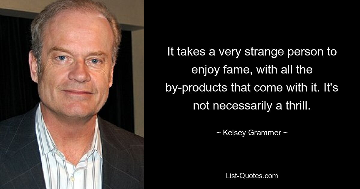 It takes a very strange person to enjoy fame, with all the by-products that come with it. It's not necessarily a thrill. — © Kelsey Grammer