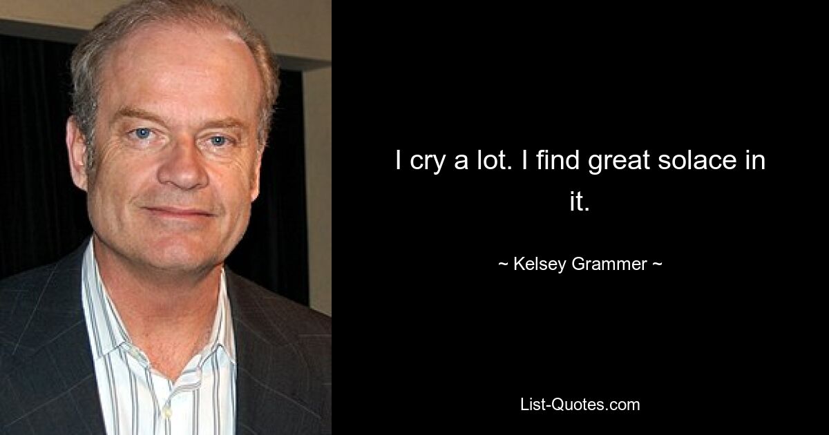 I cry a lot. I find great solace in it. — © Kelsey Grammer