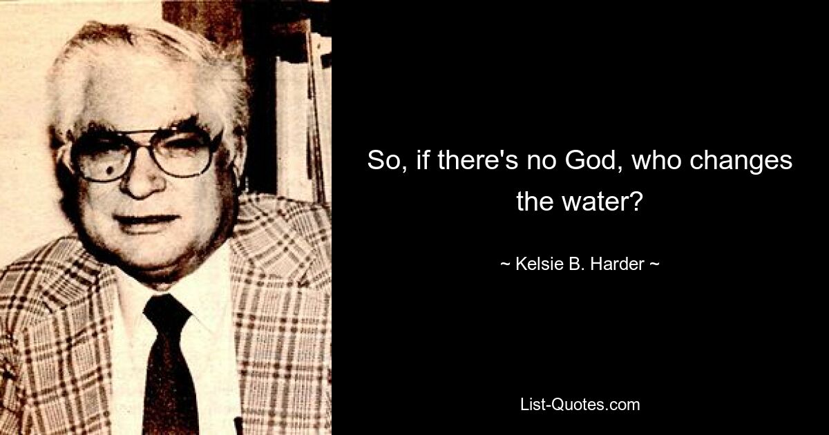 So, if there's no God, who changes the water? — © Kelsie B. Harder