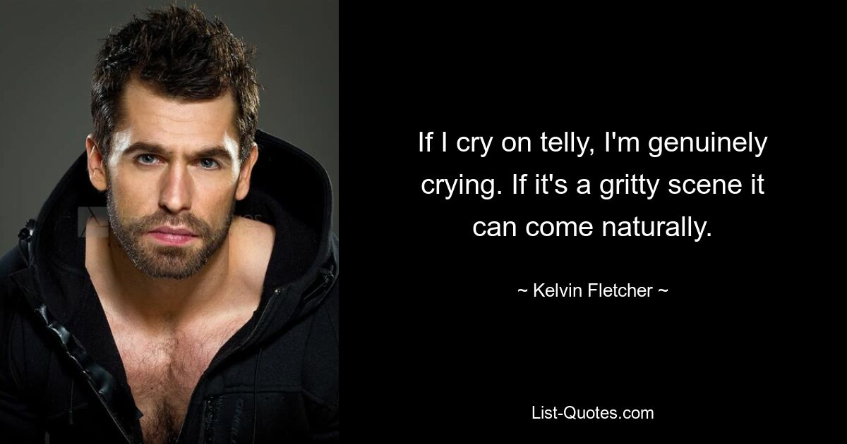 If I cry on telly, I'm genuinely crying. If it's a gritty scene it can come naturally. — © Kelvin Fletcher