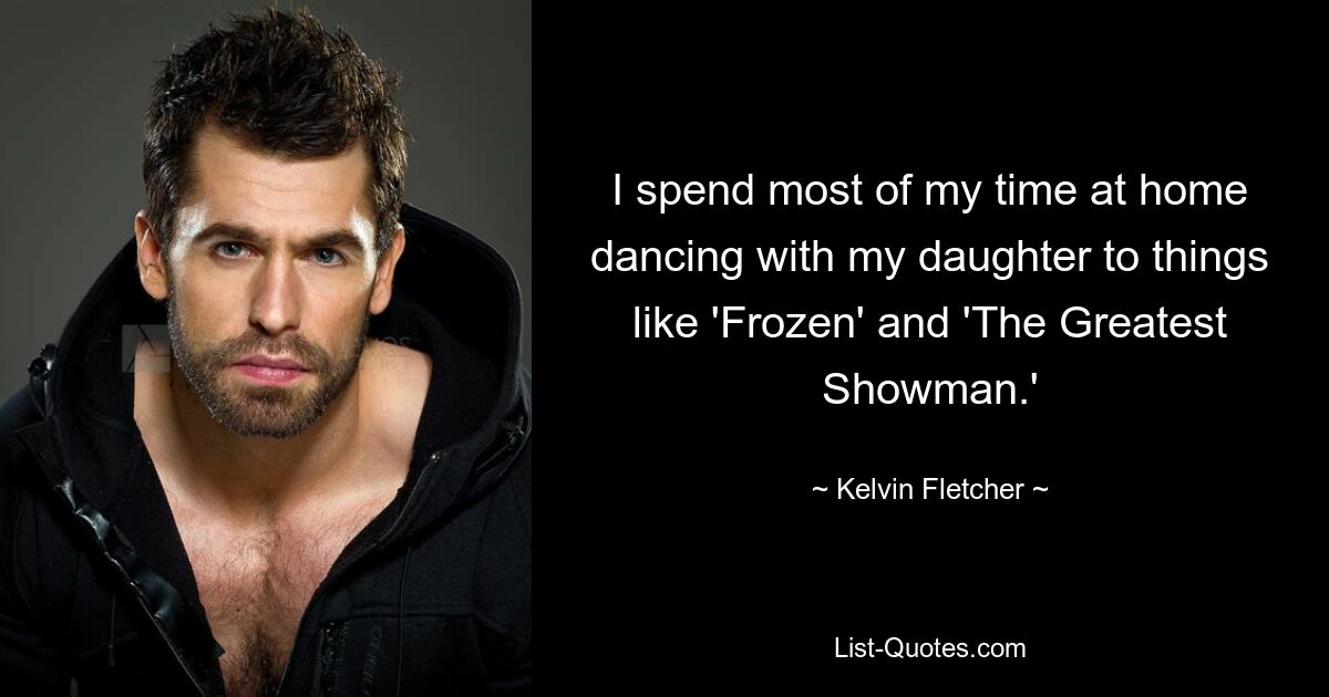 I spend most of my time at home dancing with my daughter to things like 'Frozen' and 'The Greatest Showman.' — © Kelvin Fletcher