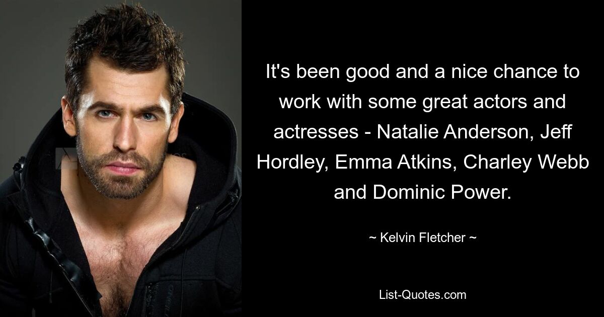 It's been good and a nice chance to work with some great actors and actresses - Natalie Anderson, Jeff Hordley, Emma Atkins, Charley Webb and Dominic Power. — © Kelvin Fletcher