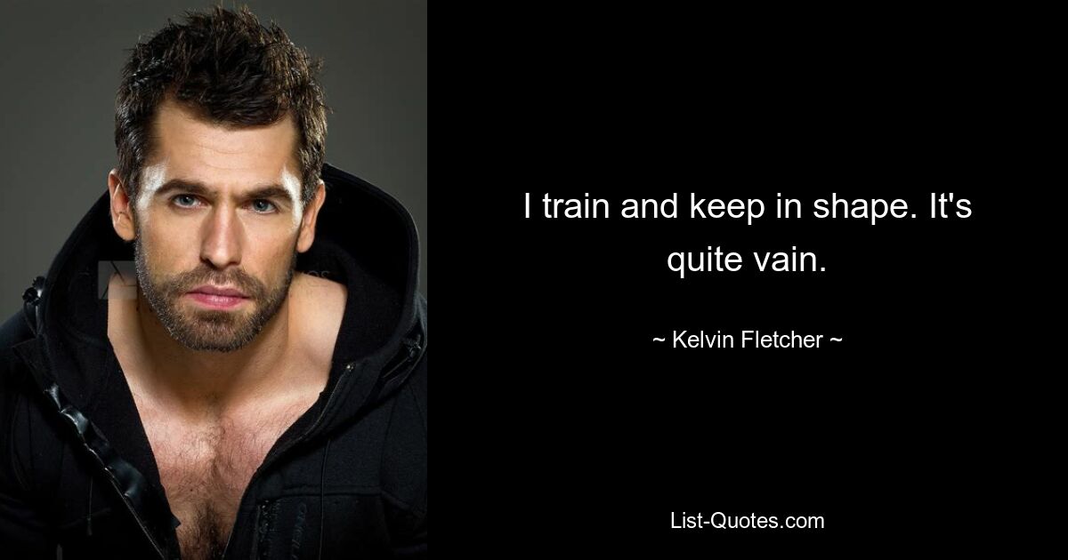 I train and keep in shape. It's quite vain. — © Kelvin Fletcher