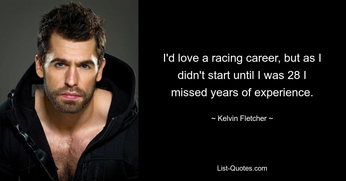 I'd love a racing career, but as I didn't start until I was 28 I missed years of experience. — © Kelvin Fletcher