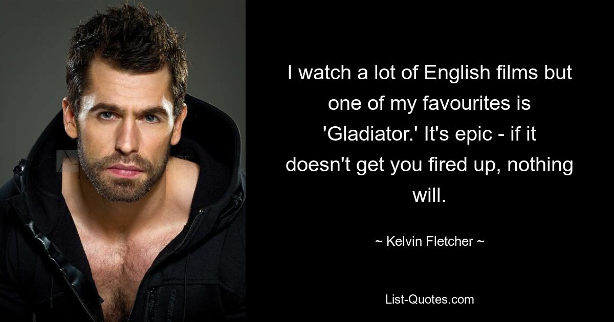 I watch a lot of English films but one of my favourites is 'Gladiator.' It's epic - if it doesn't get you fired up, nothing will. — © Kelvin Fletcher