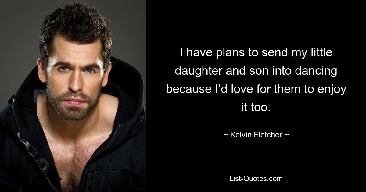 I have plans to send my little daughter and son into dancing because I'd love for them to enjoy it too. — © Kelvin Fletcher