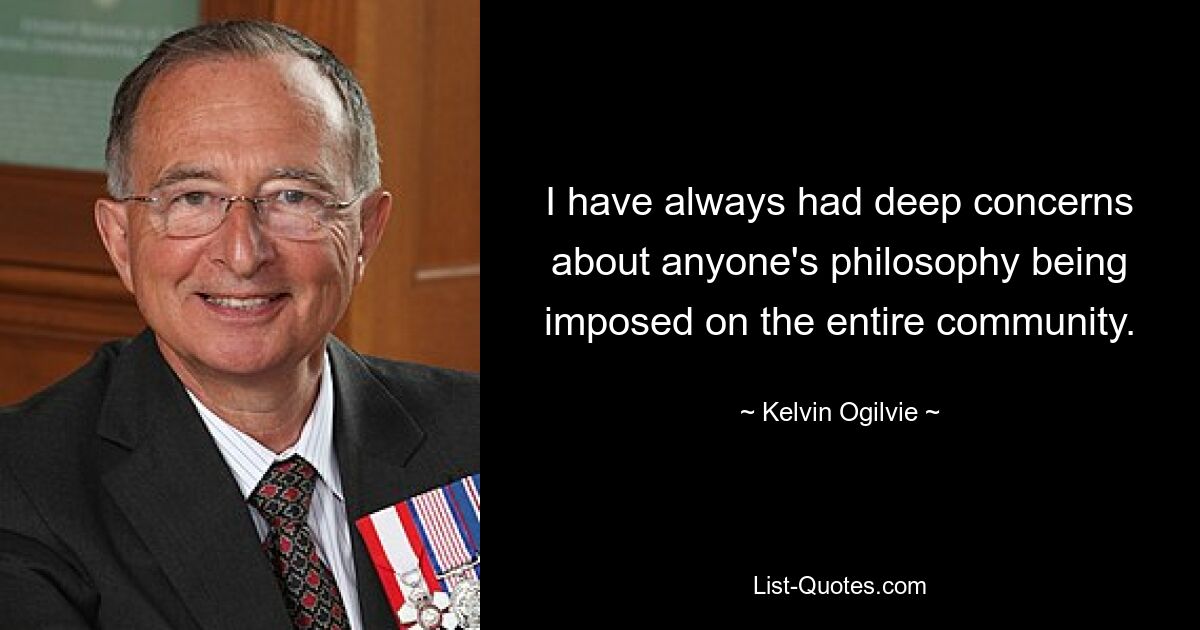 I have always had deep concerns about anyone's philosophy being imposed on the entire community. — © Kelvin Ogilvie