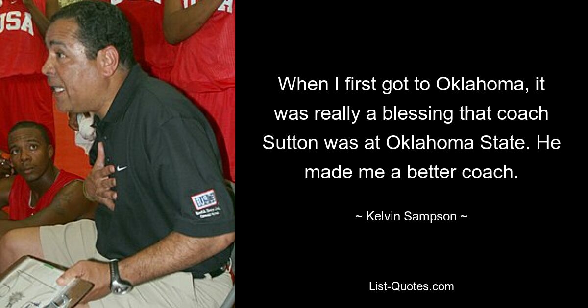 When I first got to Oklahoma, it was really a blessing that coach Sutton was at Oklahoma State. He made me a better coach. — © Kelvin Sampson