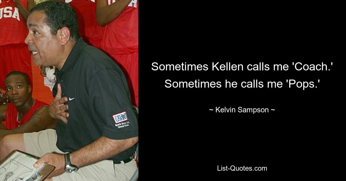 Sometimes Kellen calls me 'Coach.' Sometimes he calls me 'Pops.' — © Kelvin Sampson