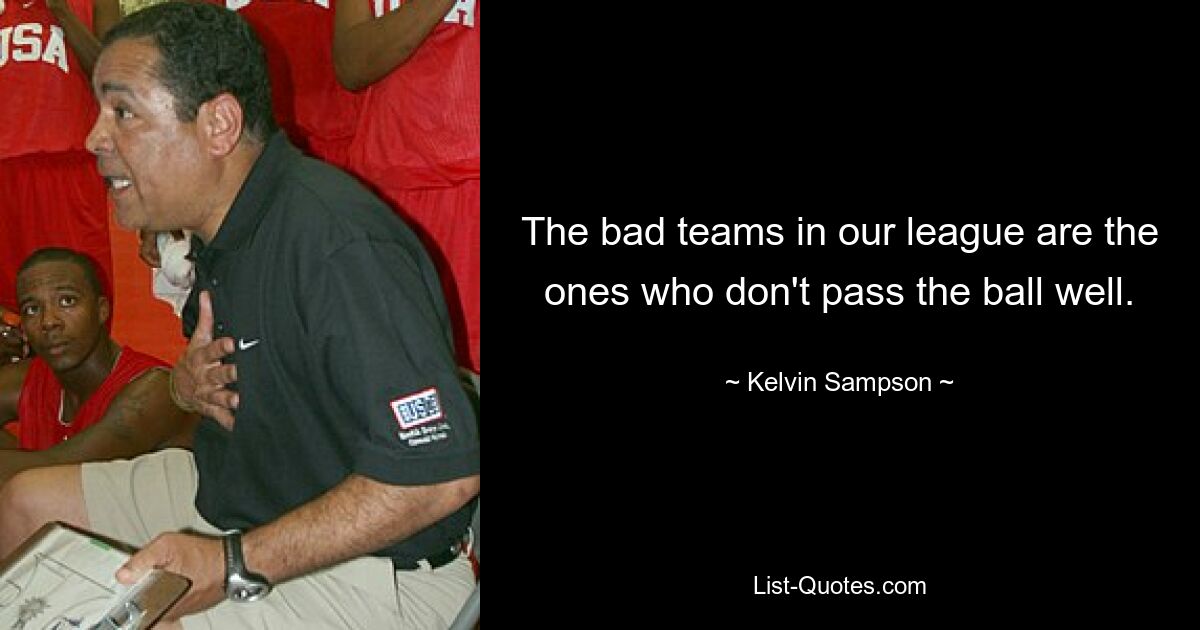 The bad teams in our league are the ones who don't pass the ball well. — © Kelvin Sampson