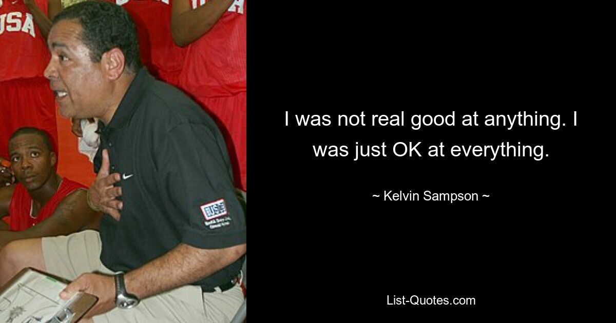 I was not real good at anything. I was just OK at everything. — © Kelvin Sampson