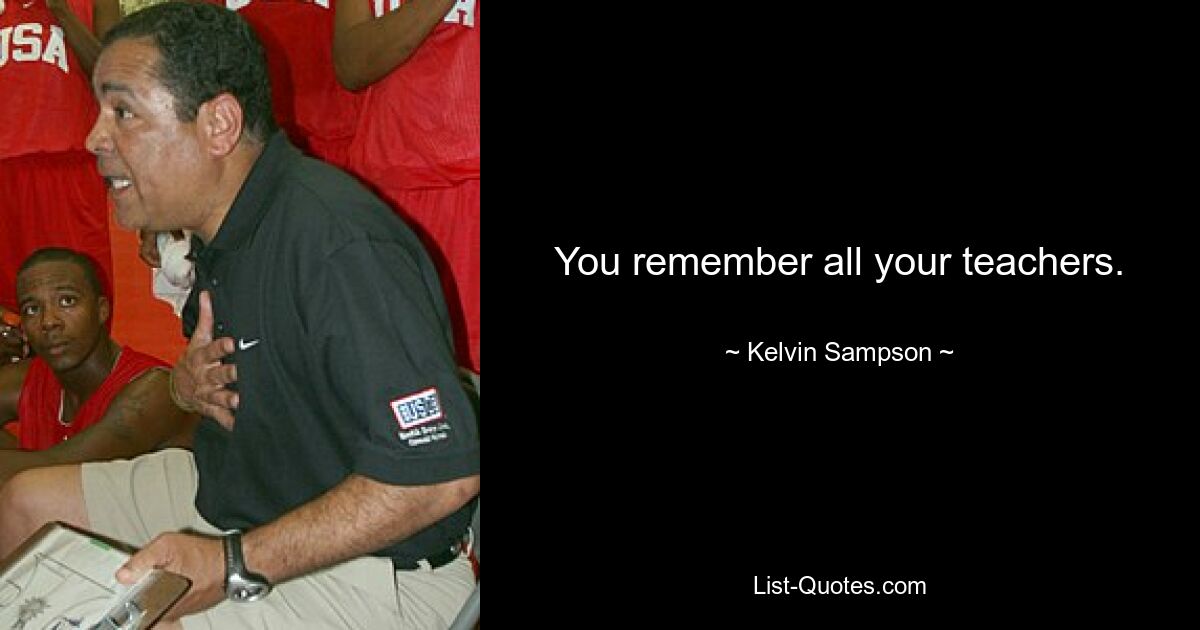 You remember all your teachers. — © Kelvin Sampson