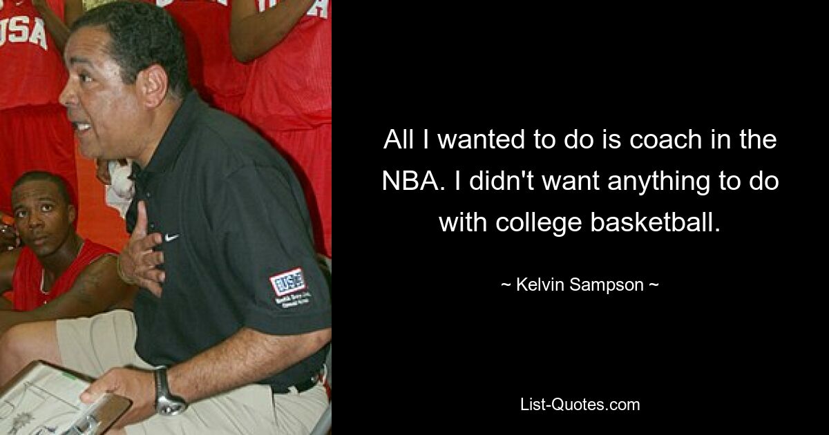 All I wanted to do is coach in the NBA. I didn't want anything to do with college basketball. — © Kelvin Sampson