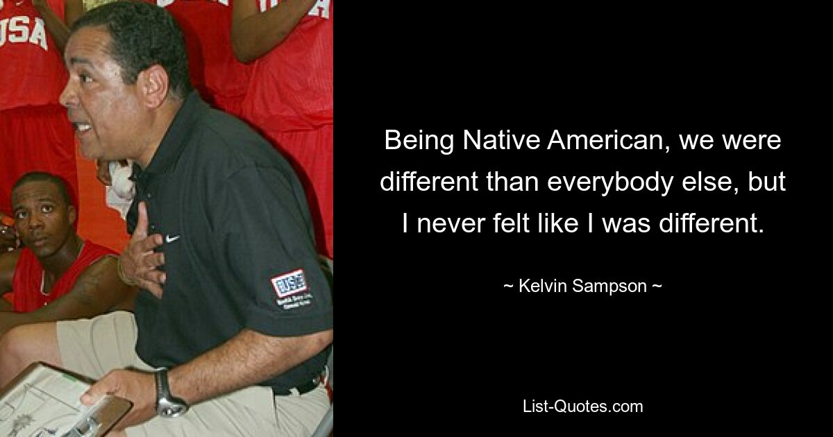 Being Native American, we were different than everybody else, but I never felt like I was different. — © Kelvin Sampson