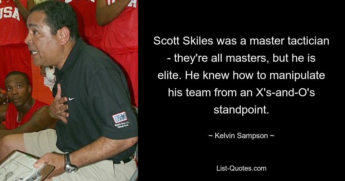 Scott Skiles was a master tactician - they're all masters, but he is elite. He knew how to manipulate his team from an X's-and-O's standpoint. — © Kelvin Sampson