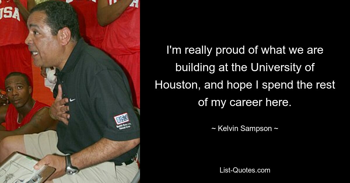 I'm really proud of what we are building at the University of Houston, and hope I spend the rest of my career here. — © Kelvin Sampson