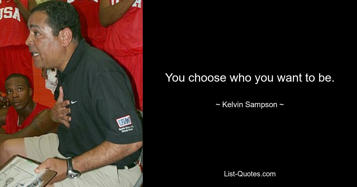 You choose who you want to be. — © Kelvin Sampson