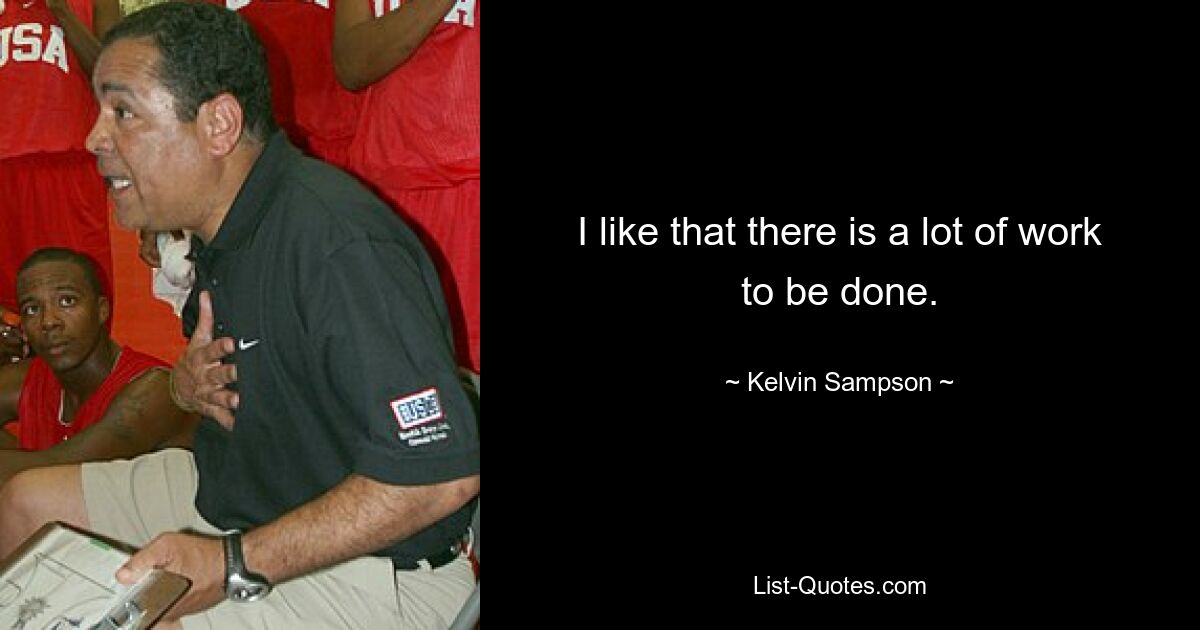 I like that there is a lot of work to be done. — © Kelvin Sampson