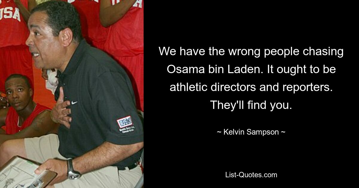 We have the wrong people chasing Osama bin Laden. It ought to be athletic directors and reporters. They'll find you. — © Kelvin Sampson