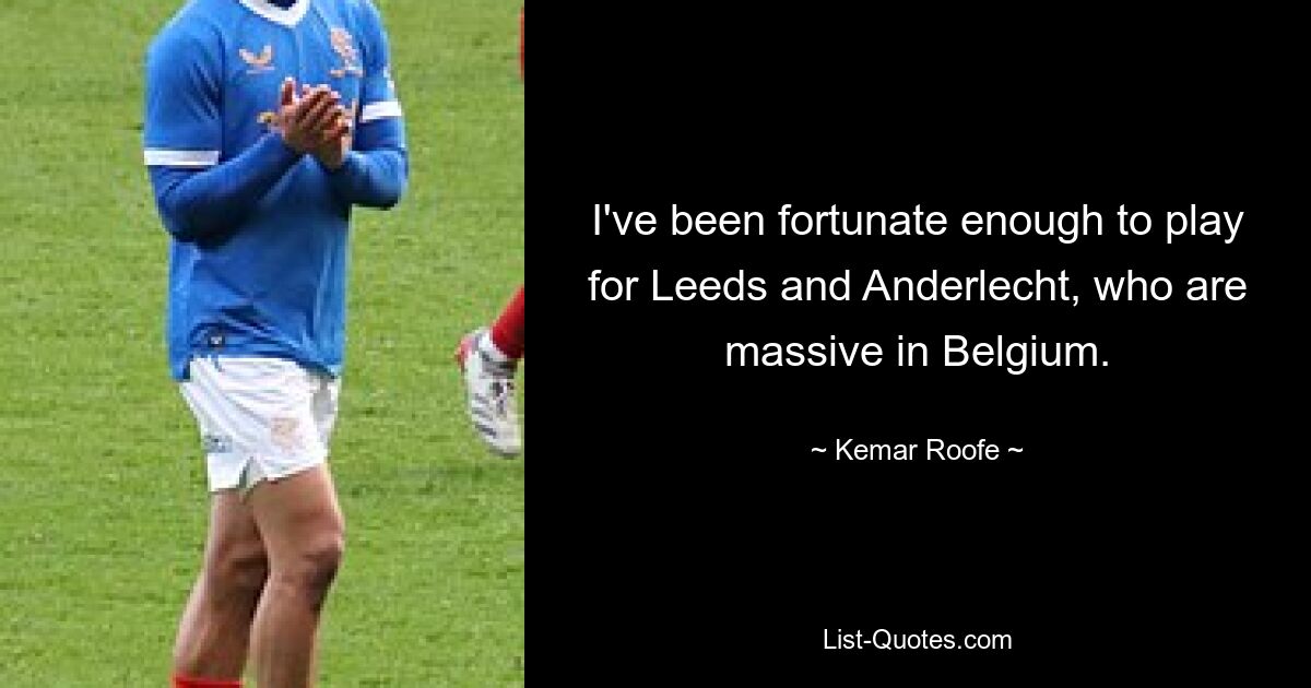 I've been fortunate enough to play for Leeds and Anderlecht, who are massive in Belgium. — © Kemar Roofe