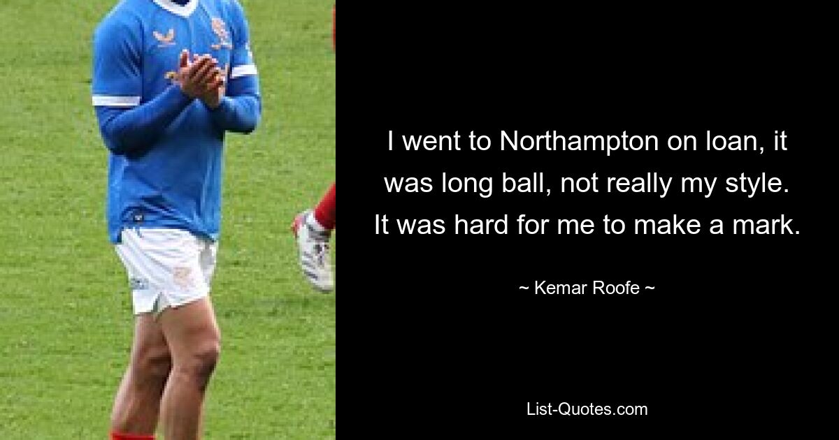 I went to Northampton on loan, it was long ball, not really my style. It was hard for me to make a mark. — © Kemar Roofe