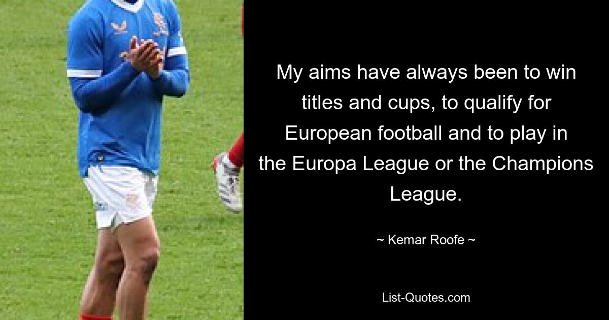 My aims have always been to win titles and cups, to qualify for European football and to play in the Europa League or the Champions League. — © Kemar Roofe