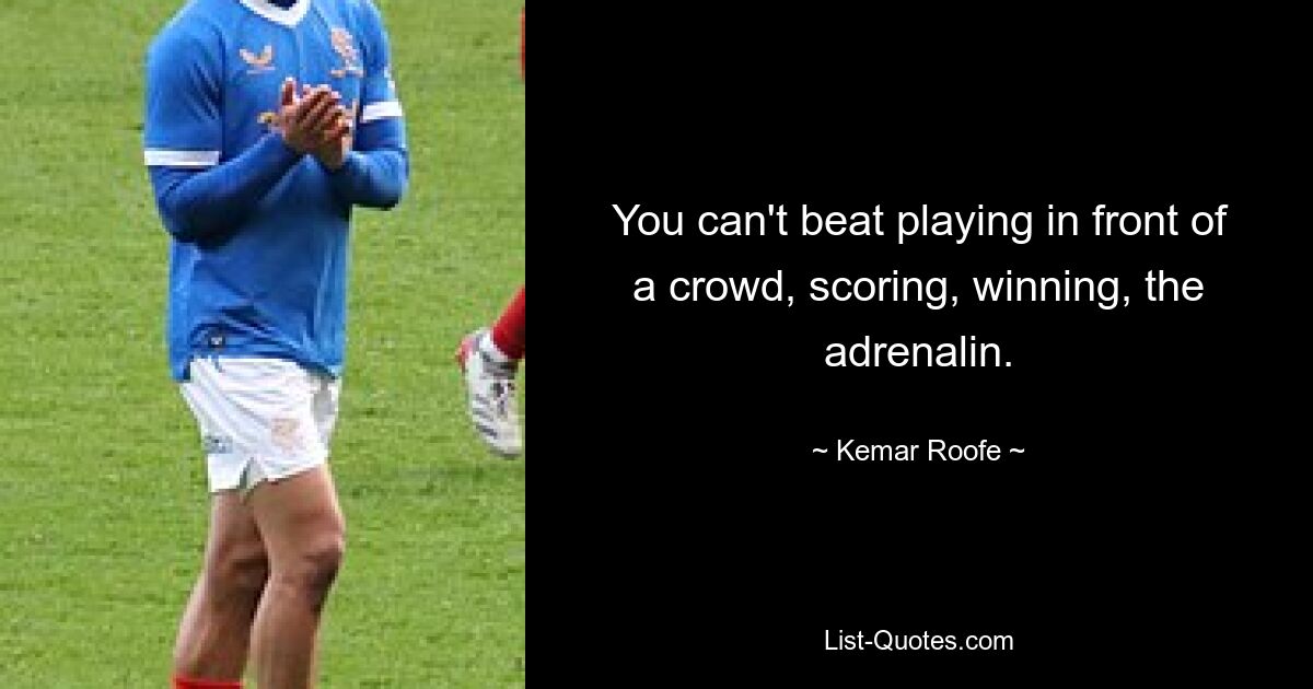 You can't beat playing in front of a crowd, scoring, winning, the adrenalin. — © Kemar Roofe