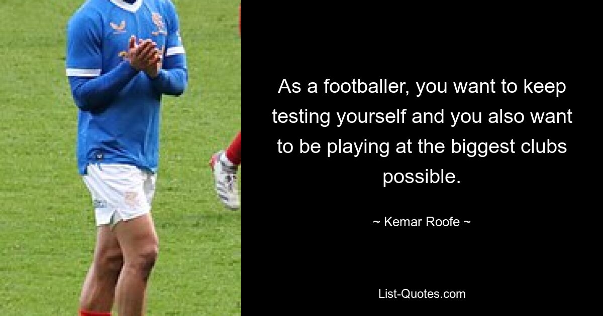 As a footballer, you want to keep testing yourself and you also want to be playing at the biggest clubs possible. — © Kemar Roofe