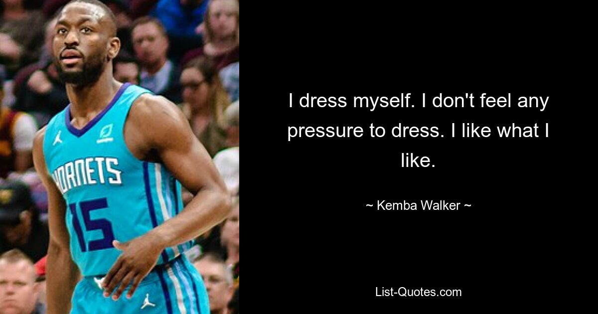 I dress myself. I don't feel any pressure to dress. I like what I like. — © Kemba Walker