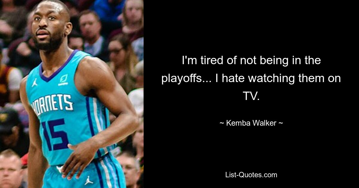 I'm tired of not being in the playoffs... I hate watching them on TV. — © Kemba Walker