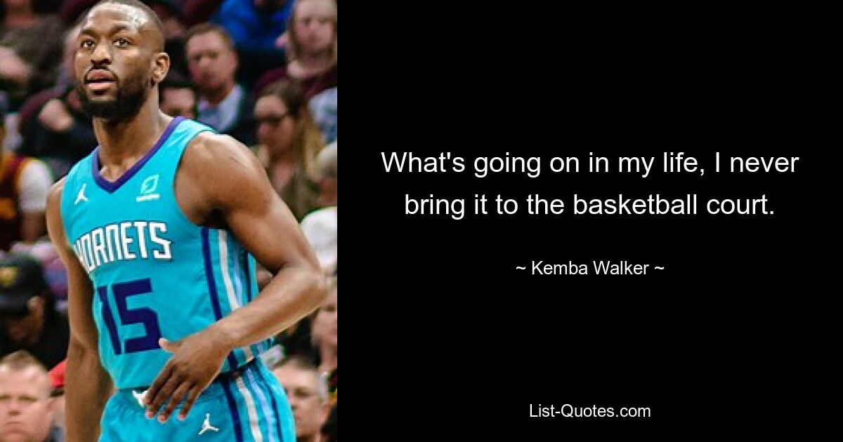 What's going on in my life, I never bring it to the basketball court. — © Kemba Walker