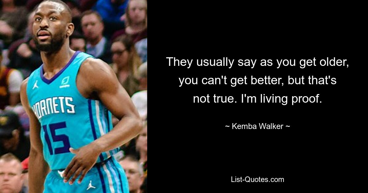 They usually say as you get older, you can't get better, but that's not true. I'm living proof. — © Kemba Walker