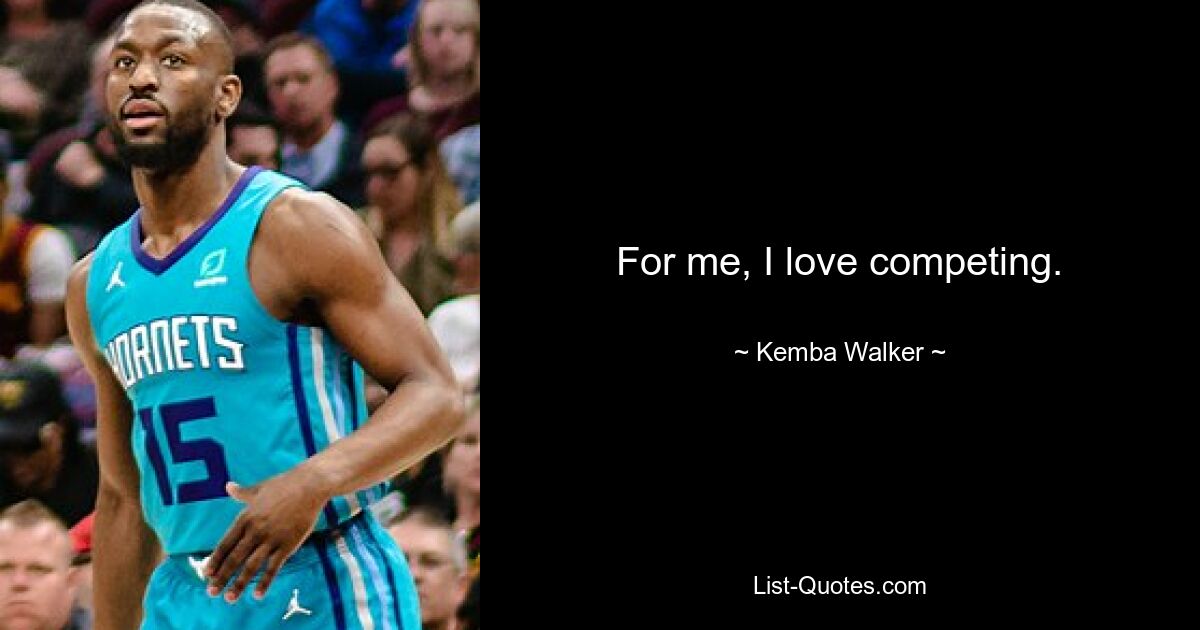 For me, I love competing. — © Kemba Walker