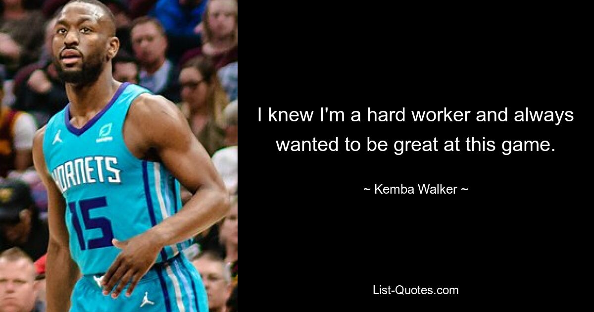 I knew I'm a hard worker and always wanted to be great at this game. — © Kemba Walker