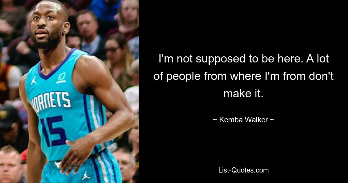 I'm not supposed to be here. A lot of people from where I'm from don't make it. — © Kemba Walker