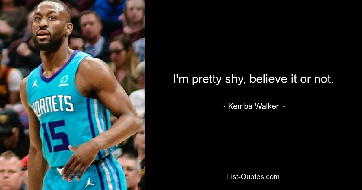 I'm pretty shy, believe it or not. — © Kemba Walker