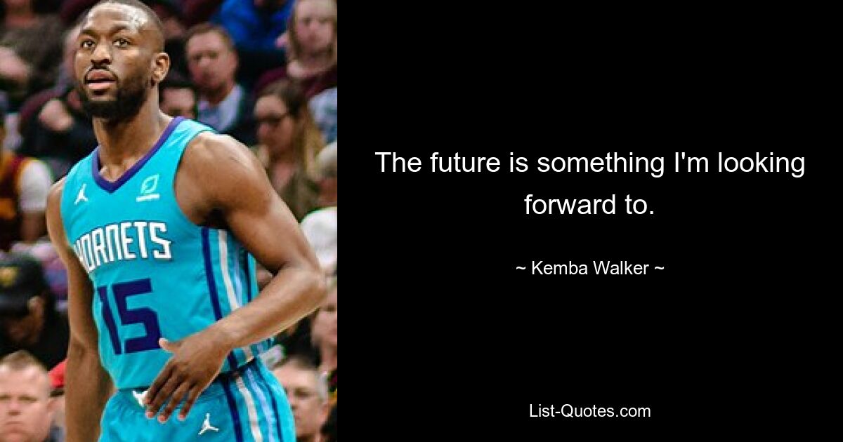 The future is something I'm looking forward to. — © Kemba Walker