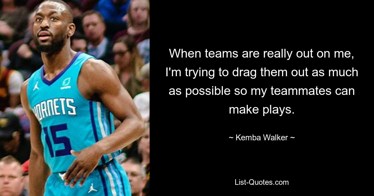 When teams are really out on me, I'm trying to drag them out as much as possible so my teammates can make plays. — © Kemba Walker