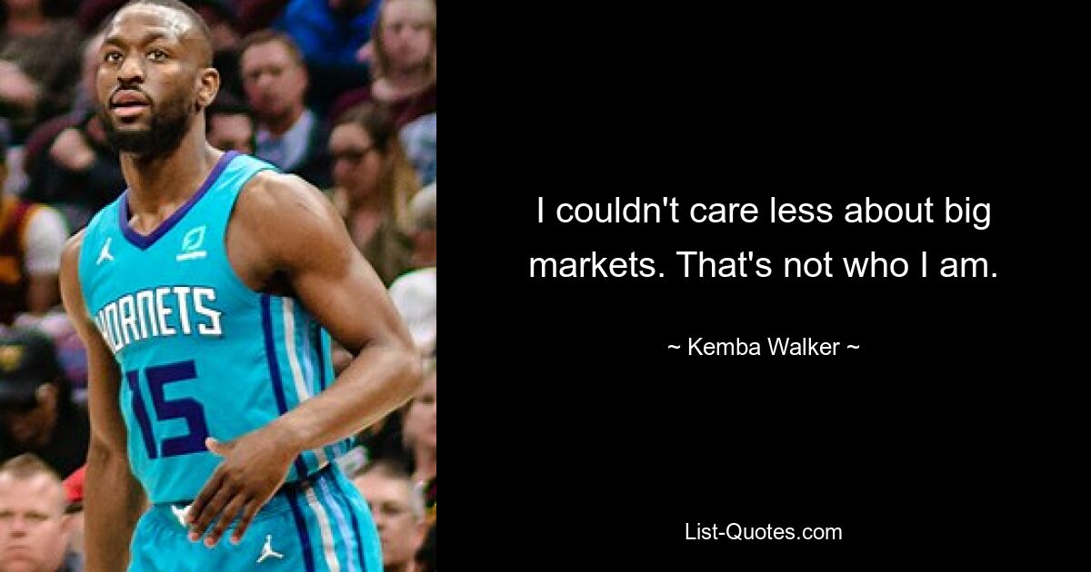 I couldn't care less about big markets. That's not who I am. — © Kemba Walker