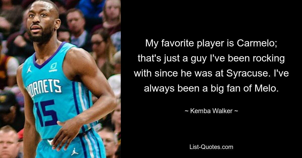 My favorite player is Carmelo; that's just a guy I've been rocking with since he was at Syracuse. I've always been a big fan of Melo. — © Kemba Walker